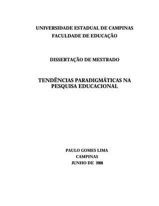 UNIVERSIDADE ESTADUAL DE CAMPINAS
     FACULDADE DE EDUCAÇÃO




    DISSERTAÇÃO DE MESTRADO



TENDÊNCIAS PARADIGMÁTICAS NA
   PESQUISA EDUCACIONAL




          PAULO GOMES LIMA
             CAMPINAS
            JUNHO DE 2001
 