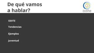 De qué vamos
a hablar?
ODITE
Tendencias
Ejemplos
Juventud
 