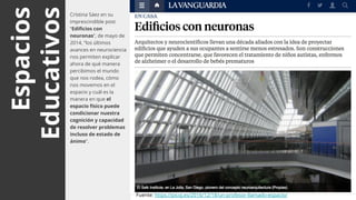 Espacios
Educativos
Cristina Sáez en su
imprescindible post
“Edificios con
neuronas”, de mayo de
2014, “los últimos
avances en neurociencia
nos permiten explicar
ahora de qué manera
percibimos el mundo
que nos rodea, cómo
nos movemos en el
espacio y cuál es la
manera en que el
espacio físico puede
condicionar nuestra
cognición y capacidad
de resolver problemas
incluso de estado de
ánimo”.
Fuente: https://picoj.es/2016/12/18/un-profesor-llamado-espacio/
 