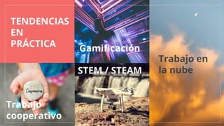 TENDENCIAS
EN
PRÁCTICA
STEM / STEAM
Trabajo en
la nube
Trabajo
cooperativo
Gamificación
 