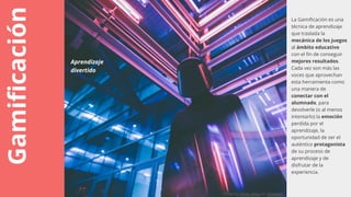 Gamificación La Gamificación es una
técnica de aprendizaje
que traslada la
mecánica de los juegos
al ámbito educativo
con el fin de conseguir
mejores resultados.
Cada vez son más las
voces que aprovechan
esta herramienta como
una manera de
conectar con el
alumnado, para
devolverle (o al menos
intentarlo) la emoción
perdida por el
aprendizaje, la
oportunidad de ser el
auténtico protagonista
de su proceso de
aprendizaje y de
disfrutar de la
experiencia.
Aprendizaje
divertido
Photo by Oliver Shou on Unsplash
 