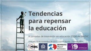 Tendencias
para repensar
la educación
III Jornadas de innovación en educación STEM del MUDIC
Orihuela 10 de noviembre de 2017 / Juanmi Muñoz | @mudejarico
Photo by Samuel Zeller on Unsplash
 