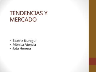 TENDENCIAS Y
MERCADO

• Beatriz Jáuregui
• Mónica Atencia
• Jota Herrera

 
