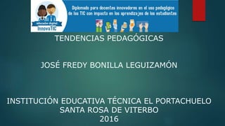 TENDENCIAS PEDAGÓGICAS
JOSÉ FREDY BONILLA LEGUIZAMÓN
INSTITUCIÓN EDUCATIVA TÉCNICA EL PORTACHUELO
SANTA ROSA DE VITERBO
2016
 