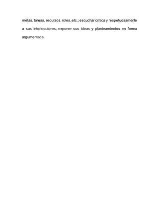 metas, tareas, recursos,roles,etc.; escuchar crítica y respetuosamente
a sus interlocutores; exponer sus ideas y planteamientos en forma
argumentada.
 