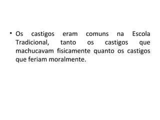 • Os castigos eram comuns na Escola
Tradicional, tanto os castigos que
machucavam fisicamente quanto os castigos
que feriam moralmente.
 