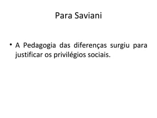 Para Saviani
• A Pedagogia das diferenças surgiu para
justificar os privilégios sociais.
 