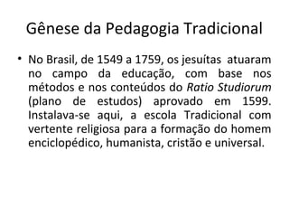 Gênese da Pedagogia Tradicional
• No Brasil, de 1549 a 1759, os jesuítas atuaram
no campo da educação, com base nos
método...