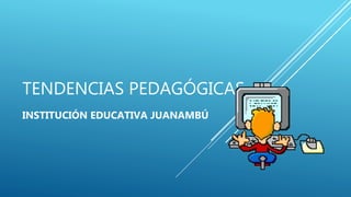 TENDENCIAS PEDAGÓGICAS
INSTITUCIÓN EDUCATIVA JUANAMBÚ
 