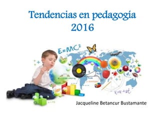 Tendencias en pedagogía
2016
Jacqueline Betancur Bustamante
 