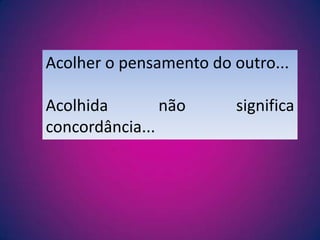 Acolher o pensamento do outro... Acolhida não significa concordância...