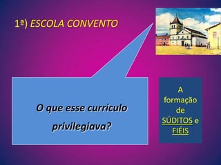 1ª) ESCOLA CONVENTOA formação de SÚDITOS e FIÉISO que esse currículo privilegiava?