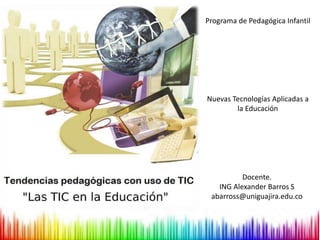Programa de Pedagógica Infantil
Nuevas Tecnologías Aplicadas a
la Educación
Docente.
ING Alexander Barros S
abarross@uniguajira.edu.co
 