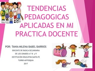 TENDENCIAS
PEDAGOGICAS
APLICADAS EN MI
PRACTICA DOCENTE
POR: TANIA MILENA BABEL BARRIOS
DOCENTE DE BASICA SECUNDARIA
DE LOS GRADOS 6-7-8 y 9
INSTITUCIÓN EDUCATIVA SANTA FE
TURBO ANTIOQUIA
2017
 