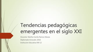 Tendencias pedagógicas
emergentes en el siglo XXI
Docente: Martha Cecilia Ramos Macea
Diplomado Innovatic 2016
Institución Educativa KM 12
 