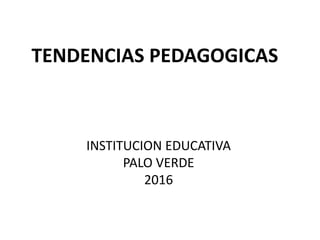 TENDENCIAS PEDAGOGICAS
INSTITUCION EDUCATIVA
PALO VERDE
2016
 