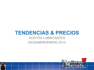TENDENCIAS & PRECIOS
ACEITES LUBRICANTES
DICIEMBRE/ENERO 2013
 