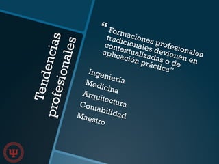 Tendenciasprofesionales
} Formaciones profesionales
tradicionales devienen en
contextualizadas o de
aplicación práctica”IngenieríaMedicinaArquitecturaContabilidadMaestro
 