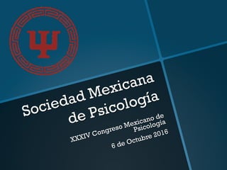 Sociedad Mexicana
de Psicología
XXXIV Congreso Mexicano de
Psicología
6 de Octubre 2016
 