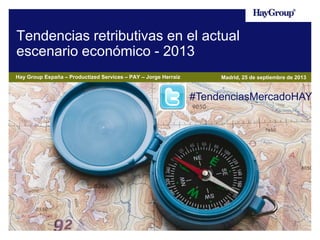 Tendencias retributivas en el actual
escenario económico - 2013
Hay Group España – Productized Services – PAY – Jorge Herraiz

Madrid, 25 de septiembre de 2013

#TendenciasMercadoHAY

 