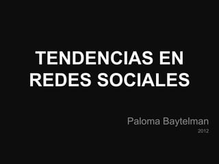 TENDENCIAS EN
REDES SOCIALES

        Paloma Baytelman
                     2012
 