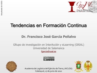 Tendencias en Formación Continua
Dr. Francisco José García Peñalvo
GRupo de investigación en InterAcción y eLearning (GRIA...