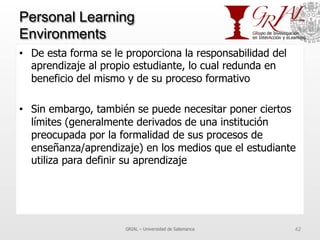 Personal Learning
Environments
•  De esta forma se le proporciona la responsabilidad del
aprendizaje al propio estudiante,...