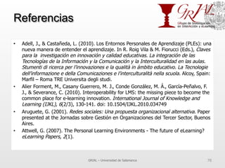 Referencias
•  Adell, J., & Castañeda, L. (2010). Los Entornos Personales de Aprendizaje (PLEs): una
nueva manera de enten...