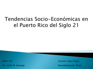 Tendencias Socio-Económicas en
     el Puerto Rico del Siglo 21




EDUC 543                 Aracelis López Pagán

Dra. Edith M. Santiago   ReynaldoNavedo Pérez
 