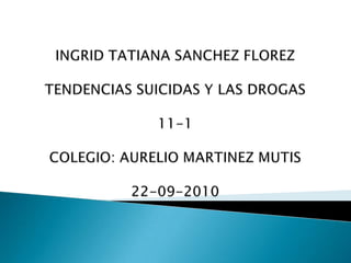 INGRID TATIANA SANCHEZ FLOREZ TENDENCIAS SUICIDAS Y LAS DROGAS11-1COLEGIO: AURELIO MARTINEZ MUTIS22-09-2010 