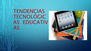 TENDENCIAS
TECNOLÓGIC
AS EDUCATIV
AS
 