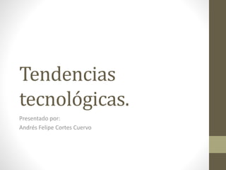 Tendencias
tecnológicas.
Presentado por:
Andrés Felipe Cortes Cuervo
 