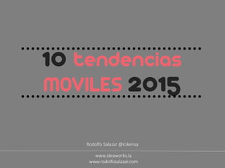 10 tendencias
MOVILES 2015
Rodolfo Salazar @rokensa
www.ideaworks.la
www.rodolfosalazar.com
 