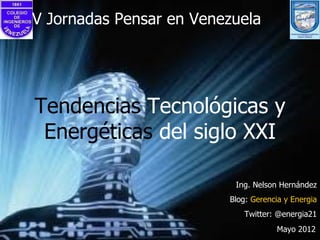 V Jornadas Pensar en Venezuela




Tendencias Tecnológicas y
 Energéticas del siglo XXI

                          Ing. Nelson Hernández
                         Blog: Gerencia y Energia
                             Twitter: @energia21
                                     Mayo 2012
 