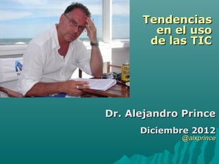 TendenciasTendencias
en el usoen el uso
de las TICde las TIC
Dr. Alejandro PrinceDr. Alejandro Prince
Diciembre 2012Diciembre 2012
@alxprince@alxprince
 