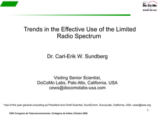 Trends in the Effective Use of the Limited Radio Spectrum  Dr. Carl-Erik W. Sundberg Visiting Senior Scientist, DoCoMo Labs, Palo Alto, California, USA [email_address] *rest of the year general consulting as President and Chief Scientist, SundComm, Sunnyvale, California, USA, cews@ieee.org 