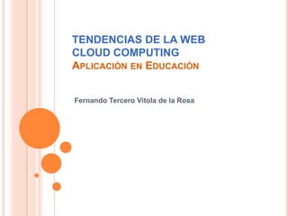 TENDENCIAS DE LA WEB
CLOUD COMPUTING
APLICACIÓN EN EDUCACIÓN
Fernando Tercero Vitola de la Rosa
 