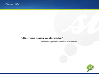 Second Life
“Ah… Isso nunca vai dar certo.”
Pete Best – primeiro baterista dos Beatles
 