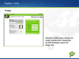Pipeline > TC40
Trutap
Solução mobile para criação de
redes sociais com integração
de IMs diversos, posts em
blogs, etc.
 