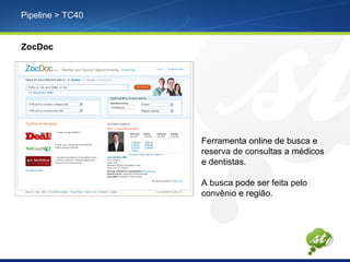 Pipeline > TC40
ZocDoc
Ferramenta online de busca e
reserva de consultas a médicos
e dentistas.
A busca pode ser feita pelo
convênio e região.
 