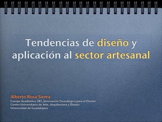 Tendencias de diseño y
 aplicación al sector artesanal


Alberto Rosa Sierra
Cuerpo Académico 381_Innovación Tecnológica para el Diseño
Centro Universitario de Arte, Arquitectura y Diseño
Universidad de Guadalajara
 