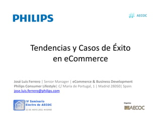 AECOC




          Tendencias y Casos de Éxito
               en eCommerce

José Luis Ferrero | Senior Manager | eCommerce & Business Development
Philips Consumer Lifestyle| C/ María de Portugal, 1 | Madrid 28050| Spain
jose.luis.ferrero@philips.com


                                                                   Organiza:
 