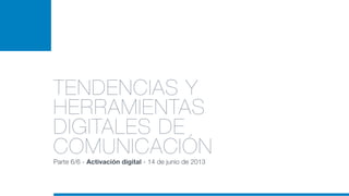 TENDENCIAS Y
HERRAMIENTAS
DIGITALES DE
COMUNICACIÓN
Parte 6/6 - Activación digital - 14 de junio de 2013
 