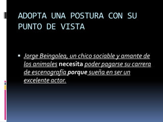 ADOPTA UNA POSTURA CON SU
PUNTO DE VISTA
 Jorge Beingolea, un chico sociable y amante de
los animales necesita poder pagarse su carrera
de escenografía porque sueña en ser un
excelente actor.
 