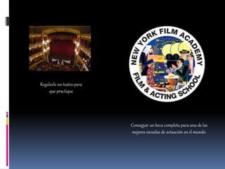 Regalarle un teatro para
que practique
Conseguir un beca completa para una de las
mejores escuelas de actuación en el mundo.
 