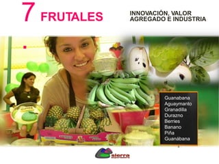 FRUTALES
Guanabana
Aguaymanto
Granadilla
Durazno
Berries
Banano
Piña
Guanábana
INNOVACIÓN, VALOR
AGREGADO E INDUSTRIA7
.
 