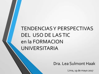 TENDENCIASY PERSPECTIVAS
DEL USO DE LASTIC
en la FORMACION
UNIVERSITARIA
Lima, 19 de mayo 2017
Dra. Lea Sulmont Haak
 