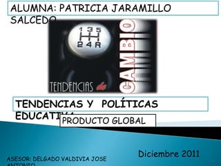 ALUMNA: PATRICIA JARAMILLO
 SALCEDO




  TENDENCIAS Y POLÍTICAS
  EDUCATIVA
         PRODUCTO GLOBAL



ASESOR: DELGADO VALDIVIA JOSE
                                Diciembre 2011
 
