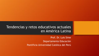 Tendencias y retos educativos actuales
en América Latina
Prof. Dr. Luis Sime
Departamento Educación
Pontificia Universidad Católica del Perú
 