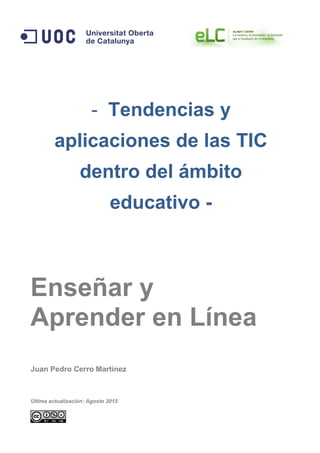 - Tendencias y
aplicaciones de las TIC
dentro del ámbito
educativo -
Enseñar y
Aprender en Línea
Juan Pedro Cerro Martínez
Última actualización: Agosto 2015
 